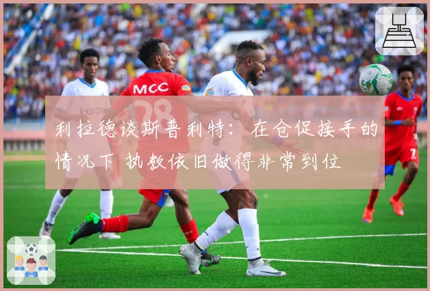 利拉德谈斯普利特:在仓促接手的情况下 执教依旧做得非常到位