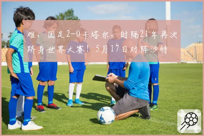 难，国足2-0卡塔尔，时隔21年再次跻身世界大赛！5月17日对阵沙特