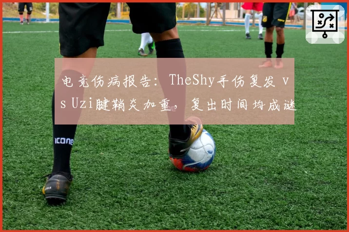 电竞伤病报告:TheShy手伤复发 vs Uzi腱鞘炎加重,复出时间均成谜
