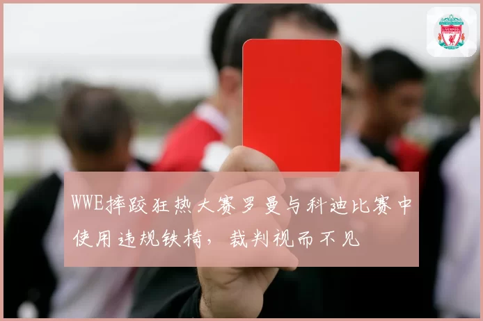 WWE摔跤狂热大赛罗曼与科迪比赛中使用违规铁椅，裁判视而不见