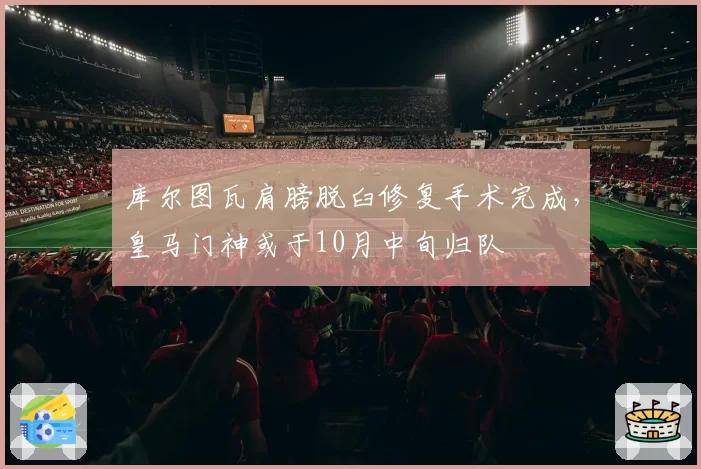 库尔图瓦肩膀脱臼修复手术完成，皇马门神或于10月中旬归队