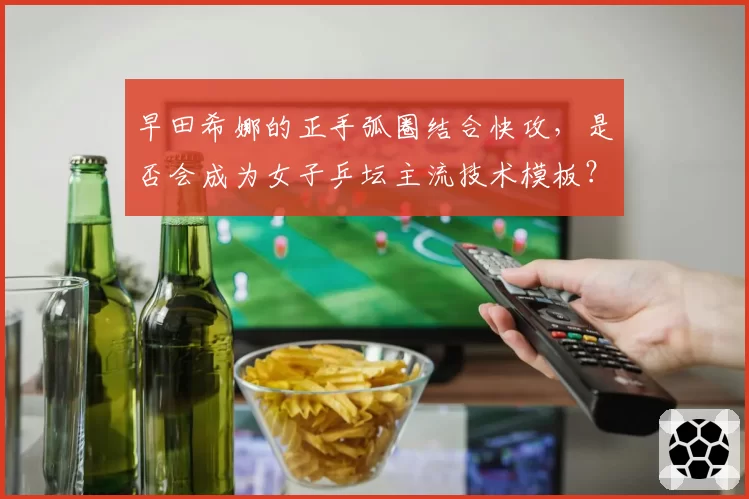 早田希娜的正手弧圈结合快攻，是否会成为女子乒坛主流技术模板？