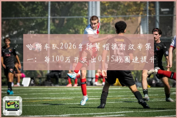 哈斯车队2026年预算帽执行效率第一：每100万开发出0.15秒圈速提升