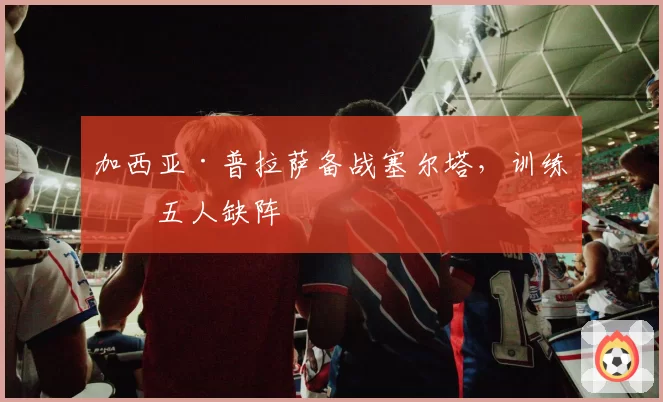 加西亚·普拉萨备战塞尔塔，训练中五人缺阵