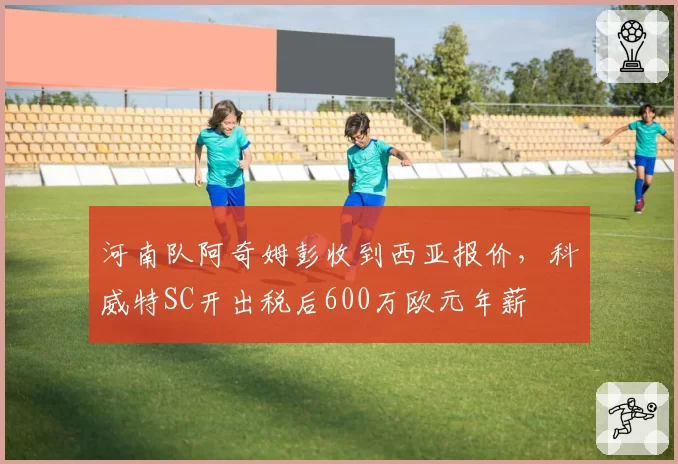 河南队阿奇姆彭收到西亚报价,科威特SC开出税后600万欧元年薪