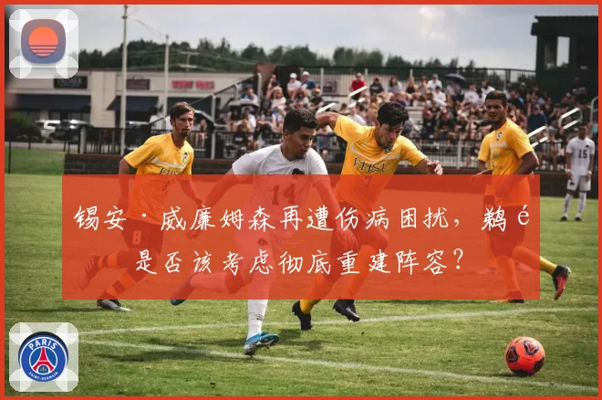 锡安·威廉姆森再遭伤病困扰，鹈鹕是否该考虑彻底重建阵容？