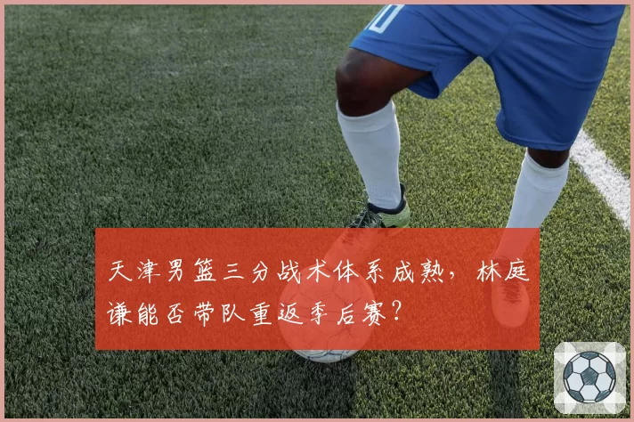 天津男篮三分战术体系成熟，林庭谦能否带队重返季后赛？