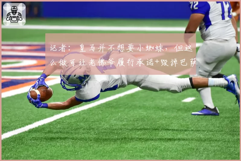记者:皇马并不想要小蜘蛛,但这么做可让老佛爷履行承诺+毁掉巴萨计划