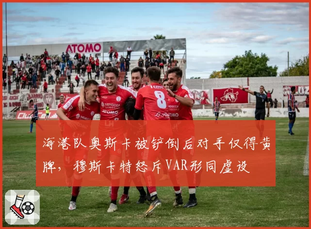 海港队奥斯卡被铲倒后对手仅得黄牌，穆斯卡特怒斥VAR形同虚设
