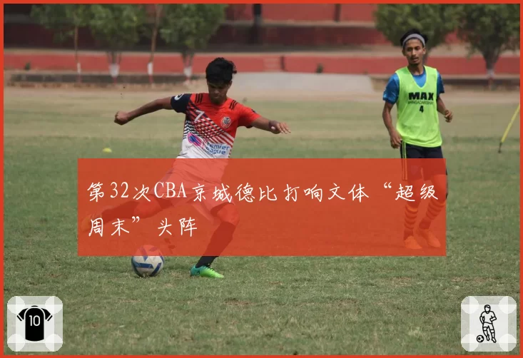 第32次CBA京城德比打响文体“超级周末”头阵