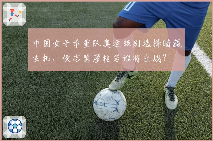 中国女子举重队奥运级别选择暗藏玄机，侯志慧廖桂芳谁将出战？