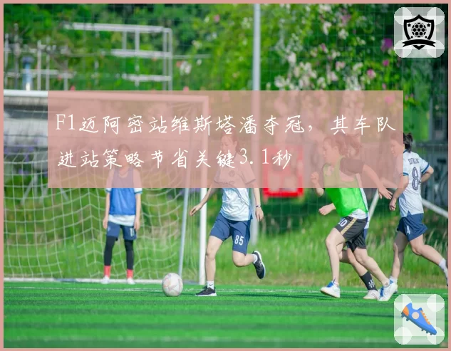 F1迈阿密站维斯塔潘夺冠，其车队进站策略节省关键3.1秒
