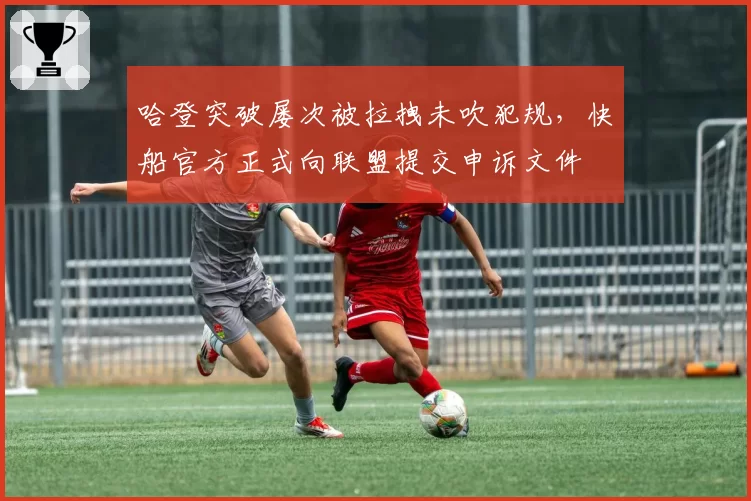 哈登突破屡次被拉拽未吹犯规，快船官方正式向联盟提交申诉文件