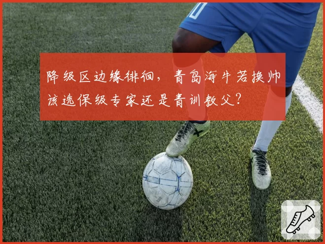 降级区边缘徘徊，青岛海牛若换帅该选保级专家还是青训教父？