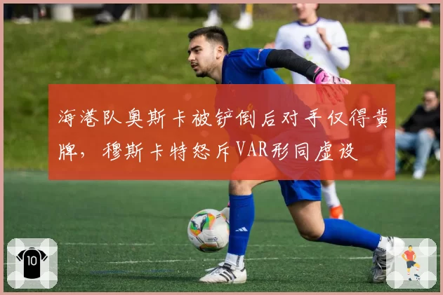 海港队奥斯卡被铲倒后对手仅得黄牌，穆斯卡特怒斥VAR形同虚设