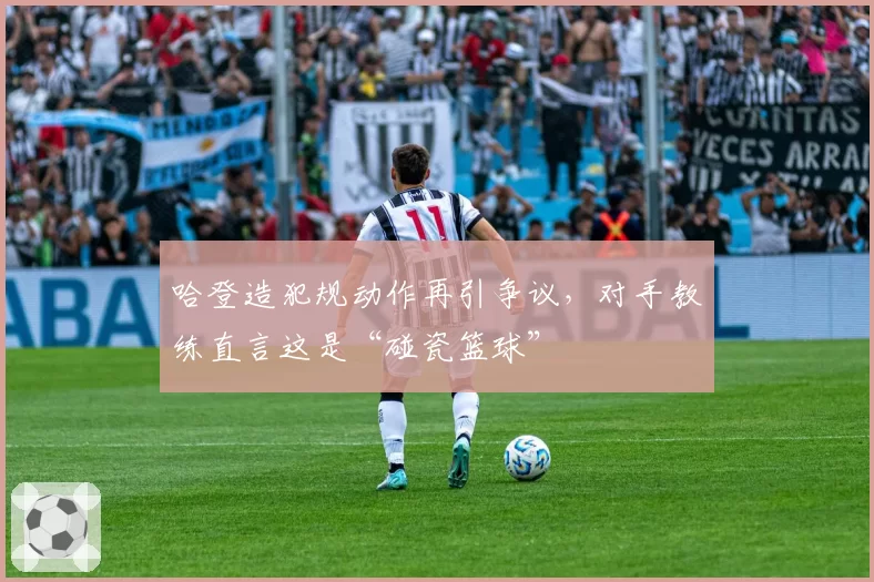 哈登造犯规动作再引争议，对手教练直言这是“碰瓷篮球”