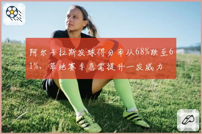 阿尔卡拉斯发球得分率从68%跌至61%,草地赛季急需提升一发威力