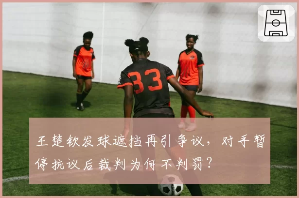 王楚钦发球遮挡再引争议,对手暂停抗议后裁判为何不判罚?