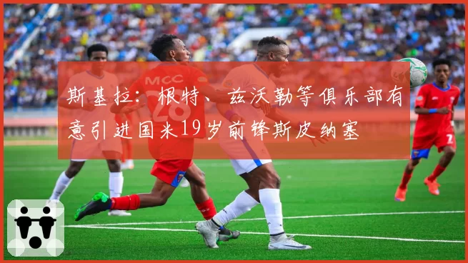斯基拉：根特、兹沃勒等俱乐部有意引进国米19岁前锋斯皮纳塞
