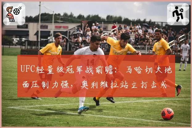 UFC轻量级冠军战前瞻：马哈切夫地面压制力强，奥利维拉站立打击或成破局关键