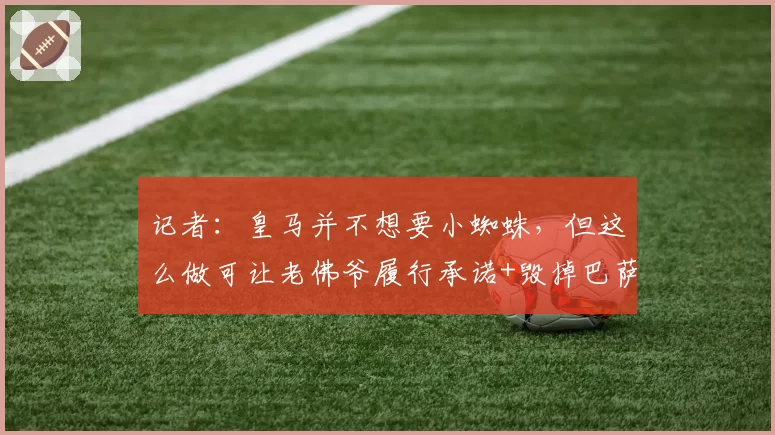 记者:皇马并不想要小蜘蛛,但这么做可让老佛爷履行承诺+毁掉巴萨计划