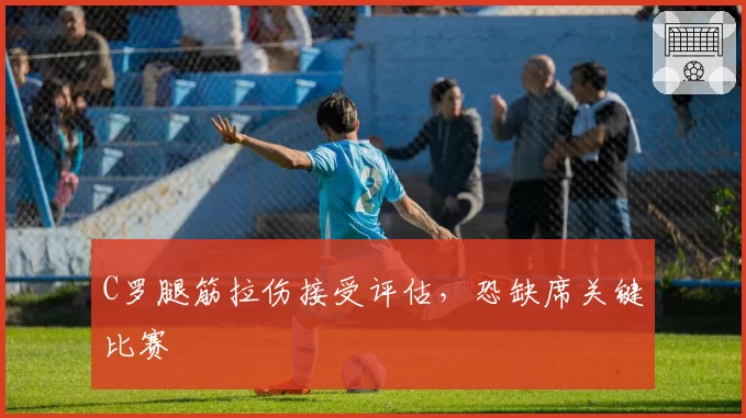 C罗腿筋拉伤接受评估,恐缺席关键比赛