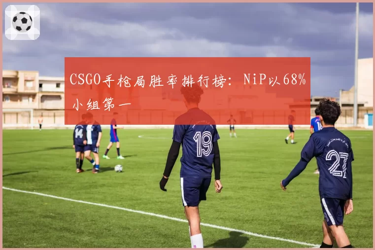 CSGO手枪局胜率排行榜:NiP以68%小组第一