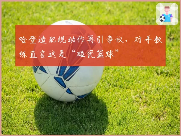 哈登造犯规动作再引争议，对手教练直言这是“碰瓷篮球”
