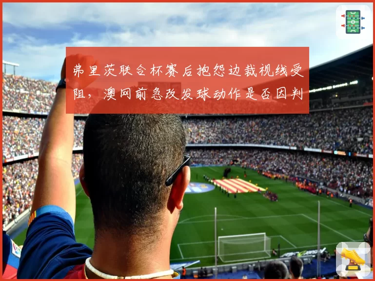 弗里茨联合杯赛后抱怨边裁视线受阻，澳网前急改发球动作是否因判罚阴影被迫调整战术？