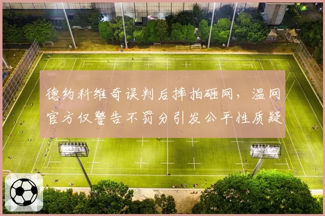 德约科维奇误判后摔拍砸网，温网官方仅警告不罚分引发公平性质疑