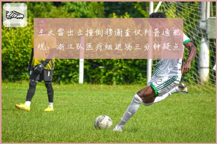 王大雷出击撞倒穆谢奎仅判普通犯规，浙江队医疗组进场三分钟疑点重重谁能解释？