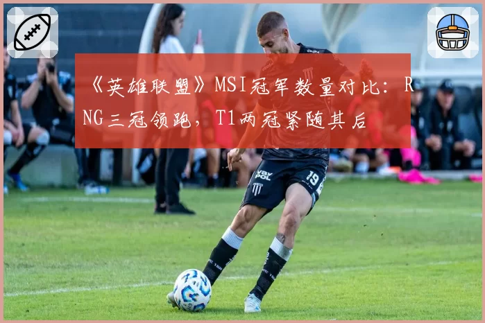 《英雄联盟》MSI冠军数量对比:RNG三冠领跑,T1两冠紧随其后