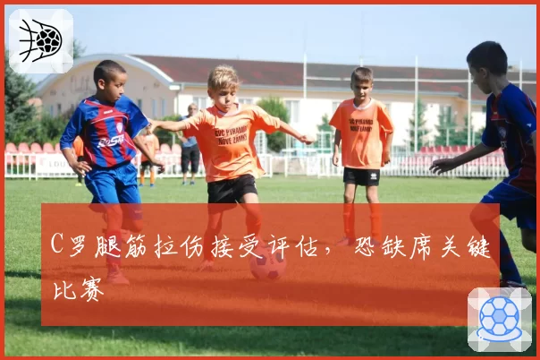 C罗腿筋拉伤接受评估,恐缺席关键比赛