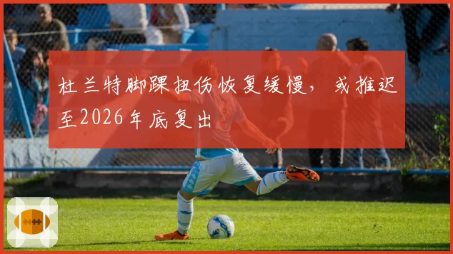 杜兰特脚踝扭伤恢复缓慢，或推迟至2026年底复出