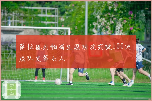 萨拉赫利物浦生涯助攻突破100次 成队史第七人