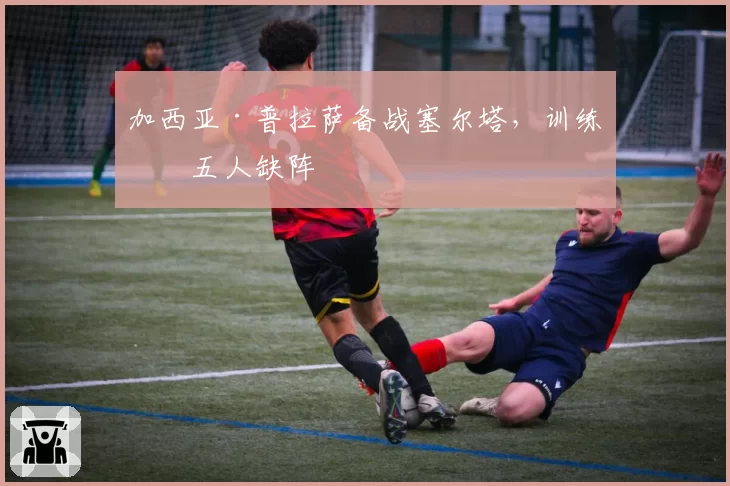 加西亚·普拉萨备战塞尔塔，训练中五人缺阵