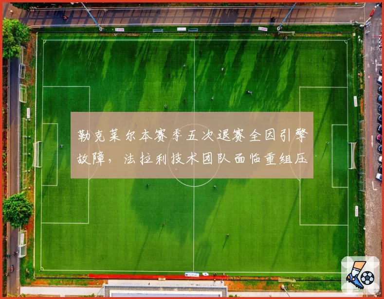勒克莱尔本赛季五次退赛全因引擎故障,法拉利技术团队面临重组压力