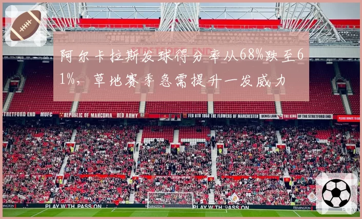 阿尔卡拉斯发球得分率从68%跌至61%,草地赛季急需提升一发威力