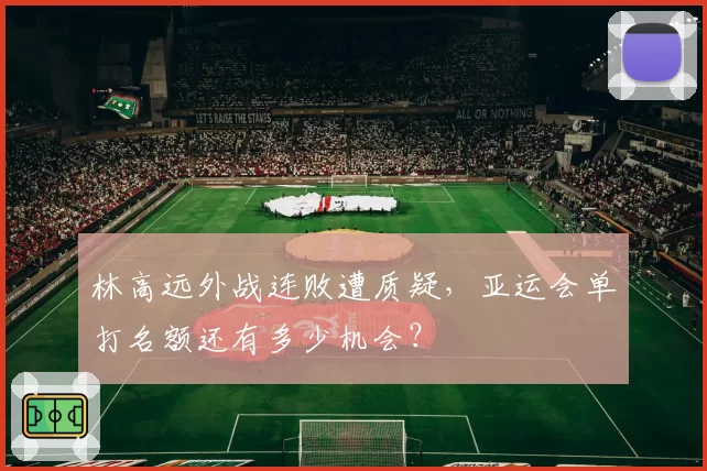 林高远外战连败遭质疑，亚运会单打名额还有多少机会？