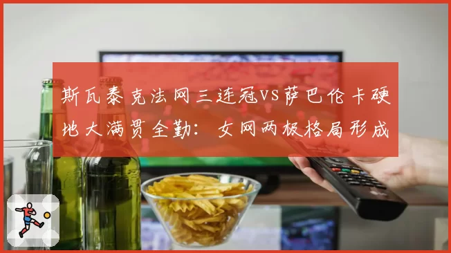 斯瓦泰克法网三连冠vs萨巴伦卡硬地大满贯全勤:女网两极格局形成