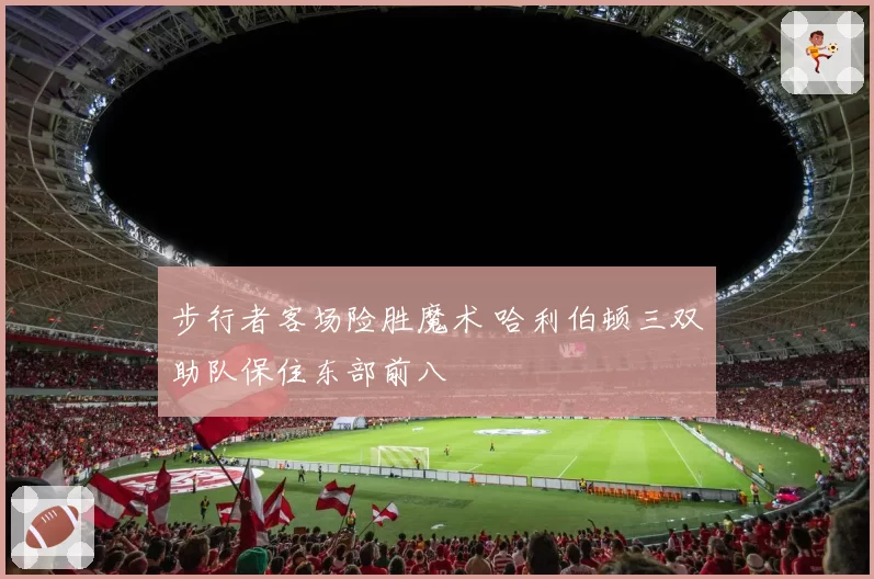 步行者客场险胜魔术 哈利伯顿三双助队保住东部前八
