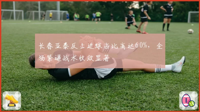 长春亚泰反击进球占比高达60%，全场紧逼战术收效显著