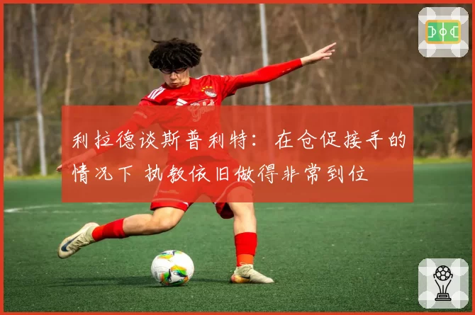 利拉德谈斯普利特:在仓促接手的情况下 执教依旧做得非常到位