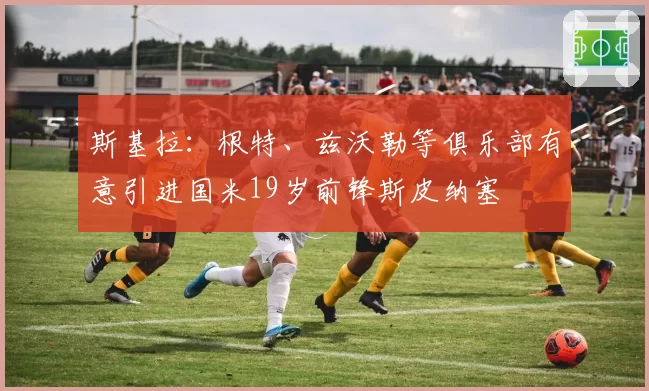 斯基拉：根特、兹沃勒等俱乐部有意引进国米19岁前锋斯皮纳塞