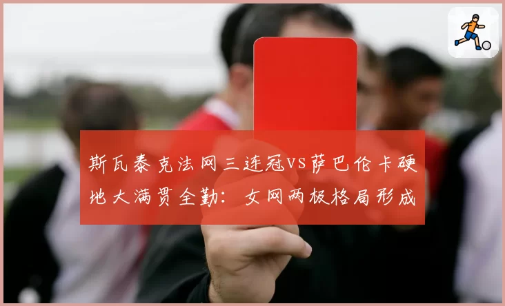 斯瓦泰克法网三连冠vs萨巴伦卡硬地大满贯全勤:女网两极格局形成