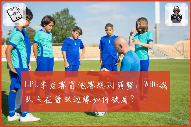 LPL季后赛冒泡赛规则调整，WBG战队卡在晋级边缘如何破局？
