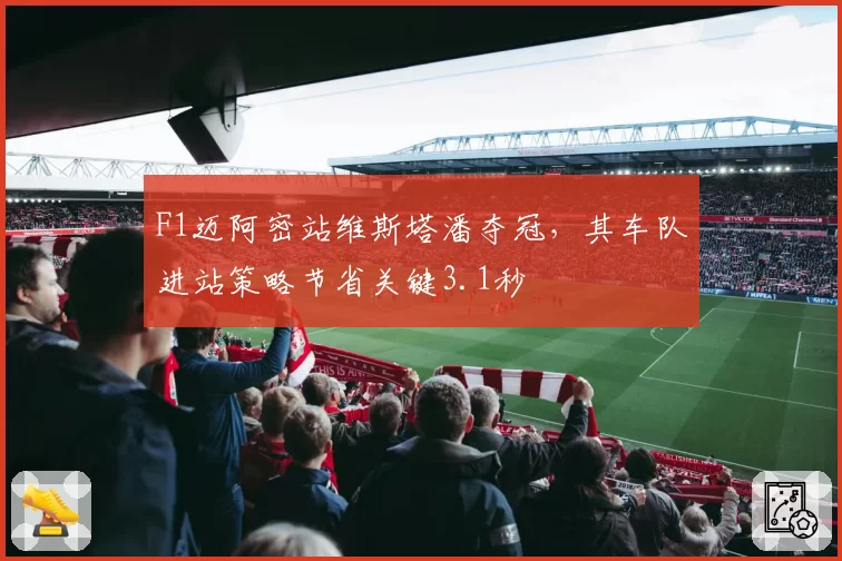 F1迈阿密站维斯塔潘夺冠,其车队进站策略节省关键3.1秒