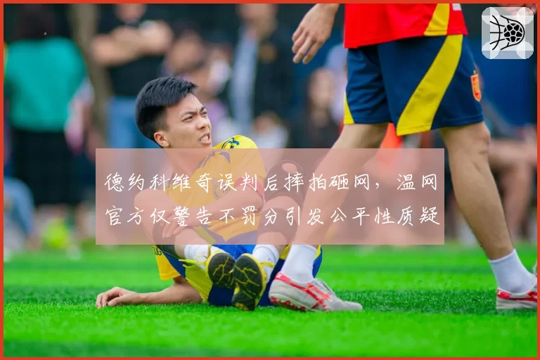 德约科维奇误判后摔拍砸网，温网官方仅警告不罚分引发公平性质疑