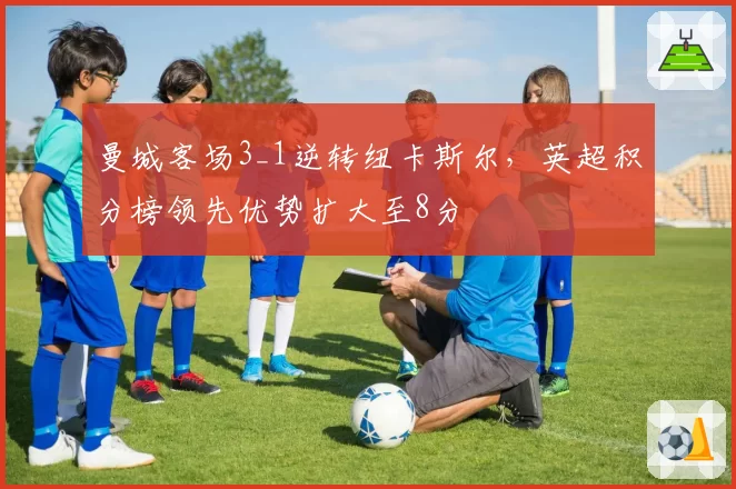 曼城客场3_1逆转纽卡斯尔,英超积分榜领先优势扩大至8分
