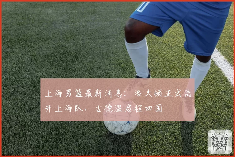 上海男篮最新消息:洛夫顿正式离开上海队,古德温启程回国